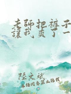 老师把裤子脱了让我爽了一夜