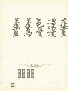 羞羞色漫在线漫画为爱漫画的人而生