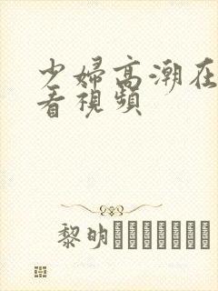 少妇高潮在线观看视频