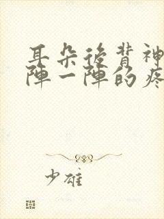 耳朵后背神经一阵一阵的疼痛