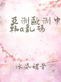 亚洲欧洲中文日韩a乱码