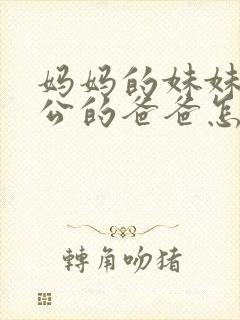 妈妈的妹妹的老公的爸爸怎么称呼