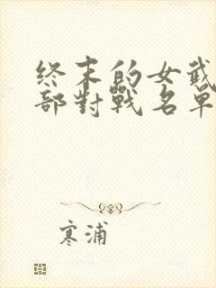 终末的女武神全部对战名单