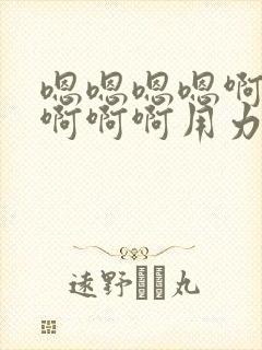 嗯嗯嗯嗯啊啊啊啊啊啊用力