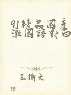 91精品国产刺激国语对白长长