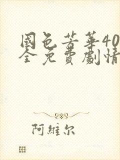 国色芳华40集全免费剧情 国色芳华40集全免费剧情