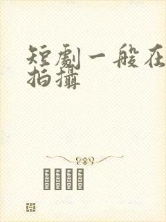 短剧一般在哪里拍摄