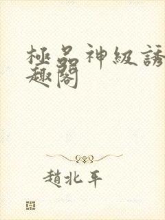 极品神级诱惑笔趣阁