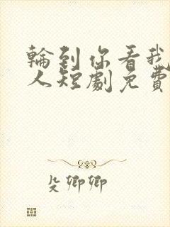 轮到你看我爱别人短剧免费观看