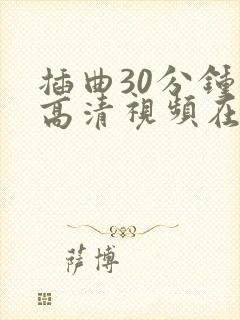 插曲30分钟的高清视频在线观看