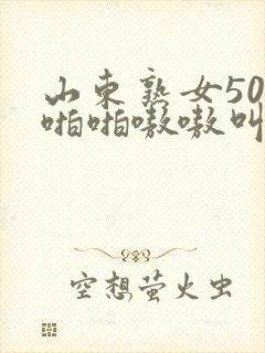 山东熟女50岁啪啪嗷嗷叫
