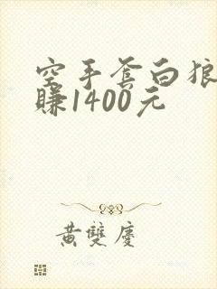 空手套白狼一天赚1400元 空手套白狼一天赚1400元