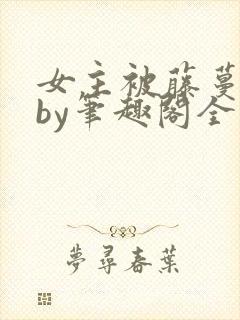 女主被藤蔓触手by笔趣阁全文