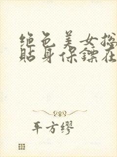 绝色美女总裁的贴身保镖在线全文阅读