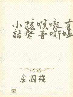 小孩喉咙有痰说话声音嘶哑怎么办