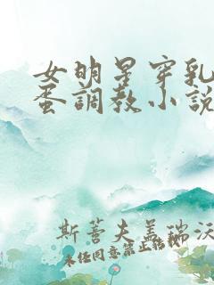 女明星穿乳环跳蛋调教小说