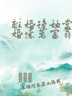 离婚后她当场闪婚亿万富翁免费