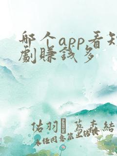 哪个app看短剧赚钱多