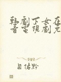 韩剧下女在线观看电视剧免费高清