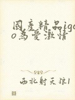 国产精品igao为爱激情 国产精品igao为爱激情