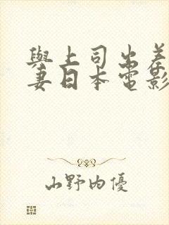 与上司出差的人妻日本电影