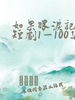 如果眼泪记得你短剧1—100集免费观看