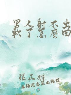 男人射不出来就软了怎么回事