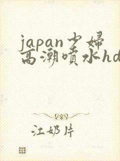 japan少妇高潮喷水hd japan少妇高潮喷水hd