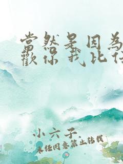 当然是因为我喜欢你 我比任何人都喜欢你