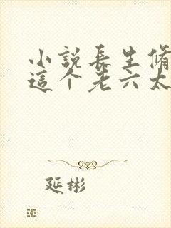 小说长生修仙,这个老六太苟了全文阅读