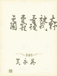 免费看被大佬们团宠后我野翻了