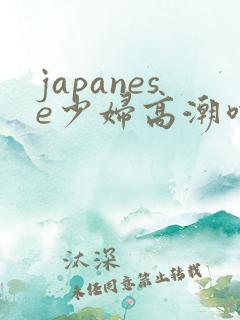 japanese少妇高潮喷水