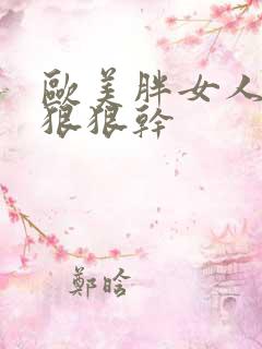 欧美胖女人色图狠狠干