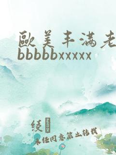 欧美丰满老熟妇bbbbbxxxxx