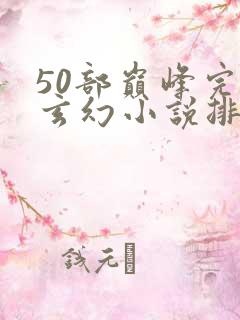50部巅峰完结玄幻小说排行榜 50部巅峰完结玄幻小说排行榜