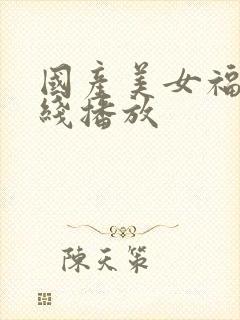 国产美女福利在线播放