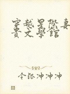 穿越星际妻荣夫贵文学馆 穿越星际妻荣夫贵文学馆