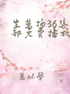 生万物36集全部免费播放