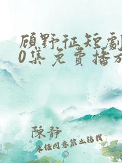 顾野征短剧100集免费播放