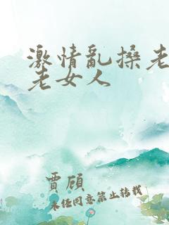 激情乱搡老熟女老女人