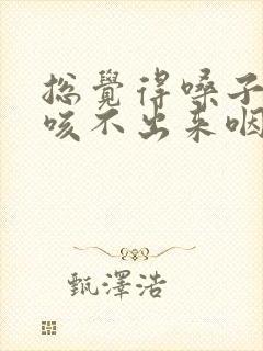 总觉得嗓子有痰咳不出来咽不下去