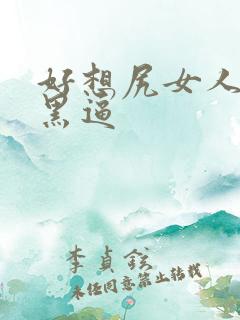 好想尻女人的大黑逼