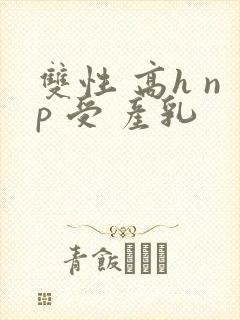双性 高h np 受 产乳