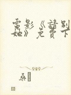 电影《请别相信她》免费下载