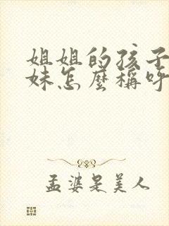 姐姐的孩子叫妹妹怎么称呼