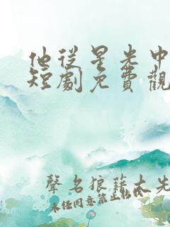 他从星光中走来短剧免费观看