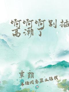啊啊啊别插了要高潮了