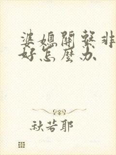 婆媳关系非常不好怎么办