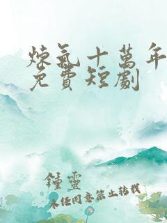 炼气十万年楚阳免费短剧 炼气十万年楚阳免费短剧