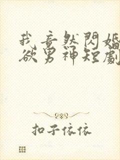 我竟然闪婚了禁欲男神短剧全集